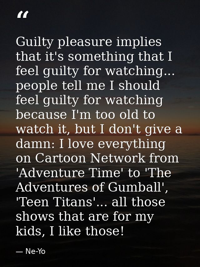 Guilty pleasure implies that it's something that I feel guilty for watching... people tell me I should feel guilty for w — Ne-Yo