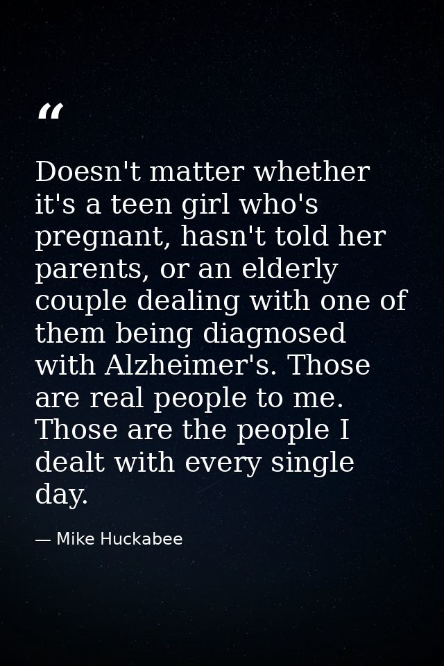 Doesn't matter whether it's a teen girl who's pregnant, hasn't told her parents, or an elderly couple dealing with one o — Mike Huckabee
