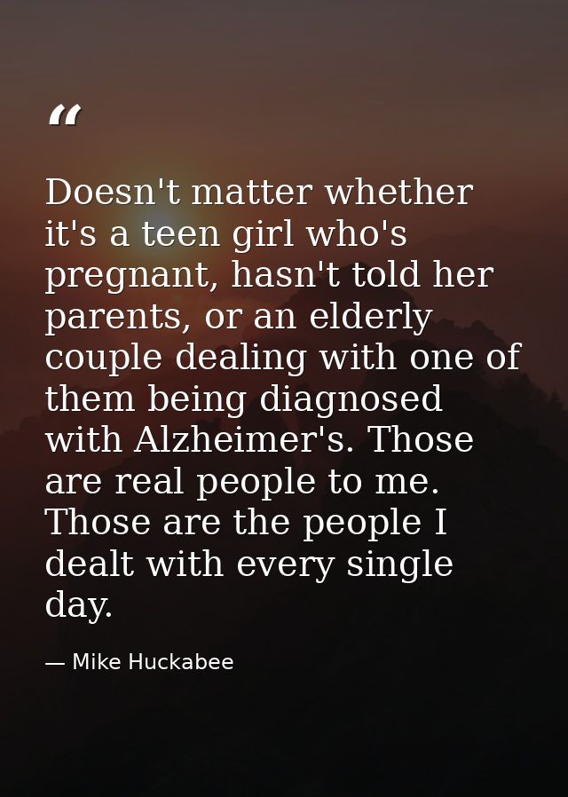 Doesn't matter whether it's a teen girl who's pregnant, hasn't told her parents, or an elderly couple dealing with one o — Mike Huckabee