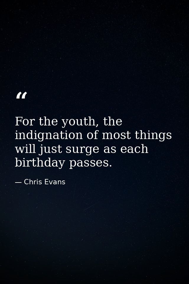 For the youth, the indignation of most things will just surge as each birthday passes. — Chris Evans