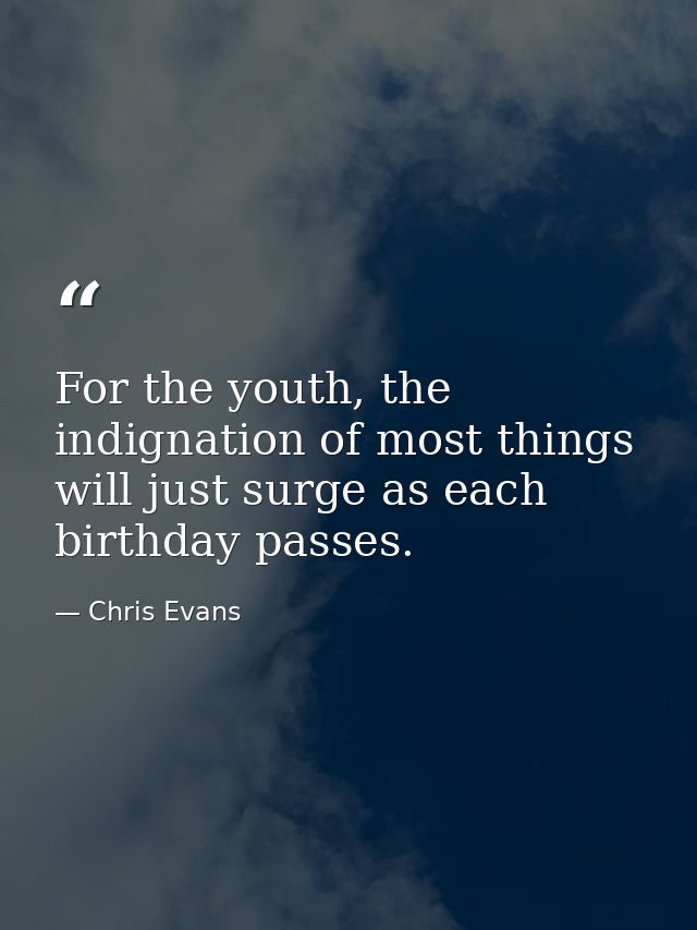 For the youth, the indignation of most things will just surge as each birthday passes. — Chris Evans