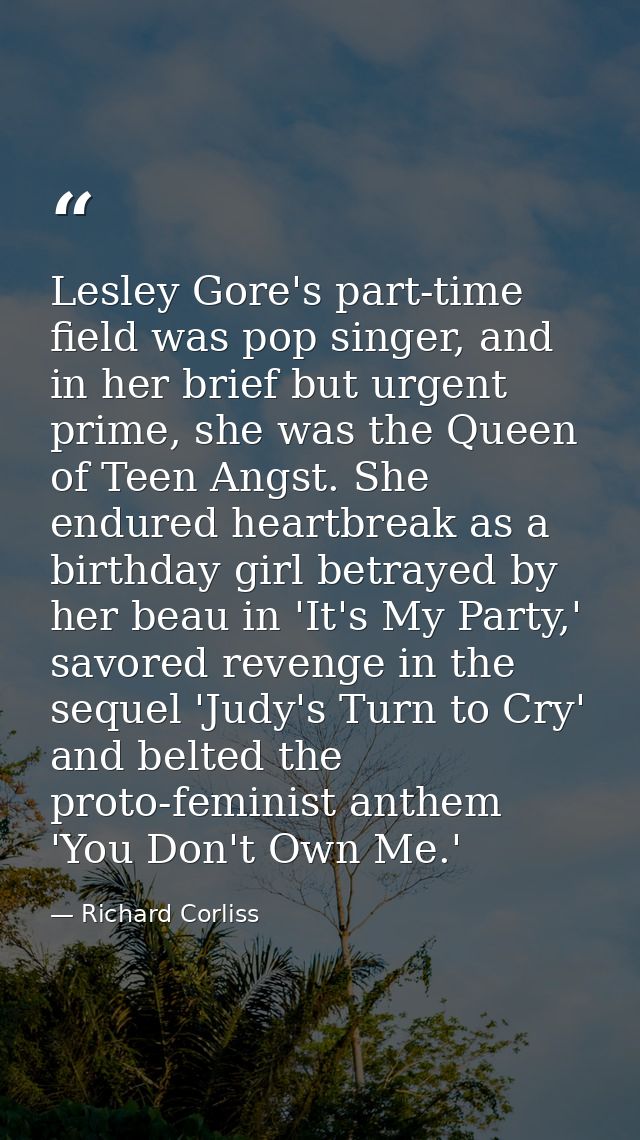 Lesley Gore's part-time field was pop singer, and in her brief but urgent prime, she was the Queen of Teen Angst. She en — Richard Corliss