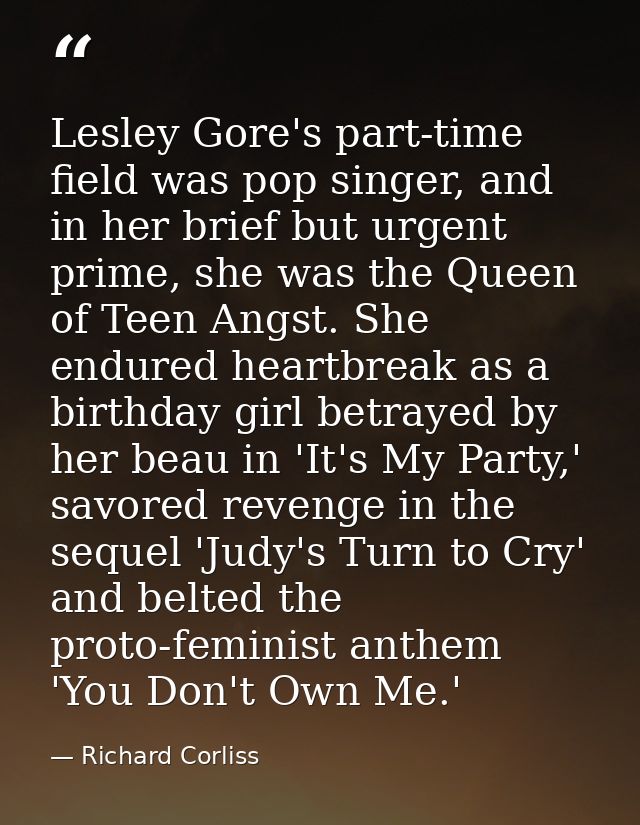 Lesley Gore's part-time field was pop singer, and in her brief but urgent prime, she was the Queen of Teen Angst. She en — Richard Corliss