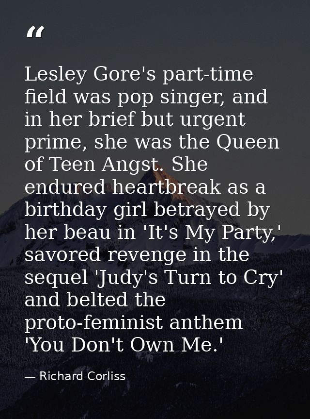 Lesley Gore's part-time field was pop singer, and in her brief but urgent prime, she was the Queen of Teen Angst. She en — Richard Corliss