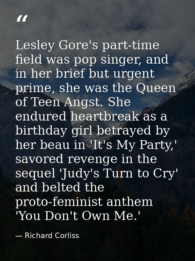 Lesley Gore's part-time field was pop singer, and in her brief but urgent prime, she was the Queen of Teen Angst. She en — Richard Corliss