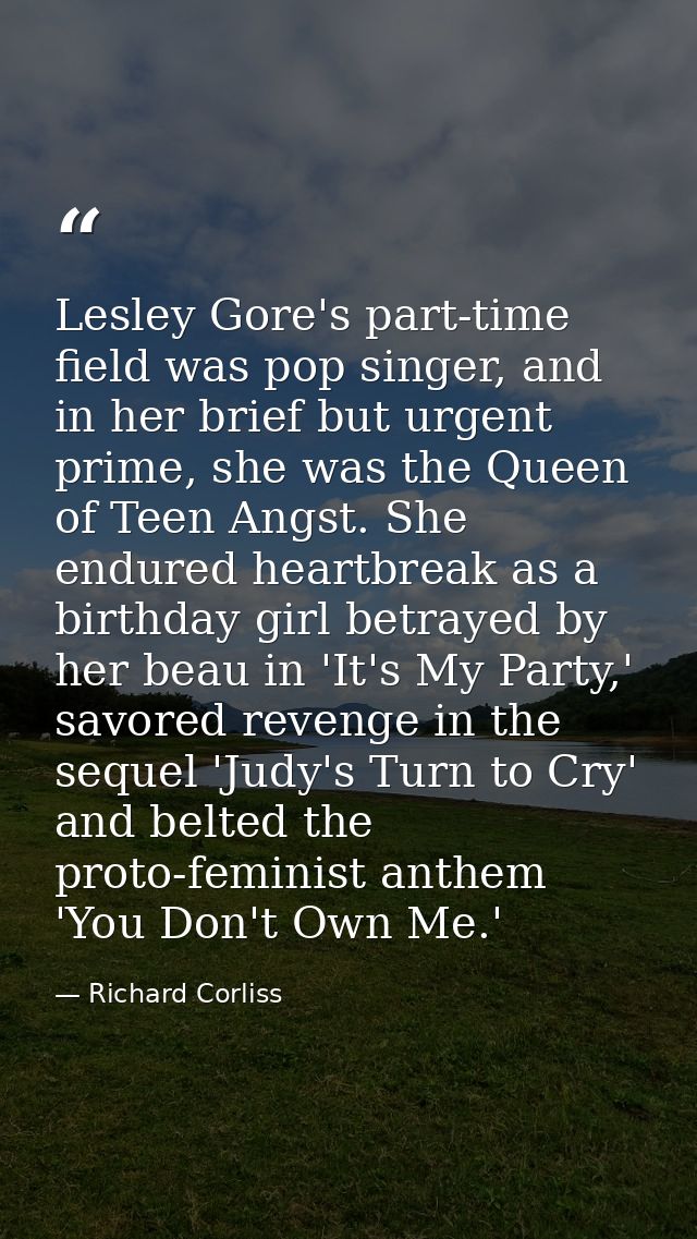 Lesley Gore's part-time field was pop singer, and in her brief but urgent prime, she was the Queen of Teen Angst. She en — Richard Corliss