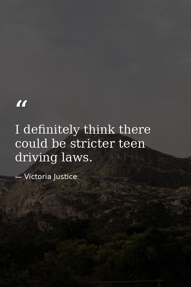 I definitely think there could be stricter teen driving laws. — Victoria Justice