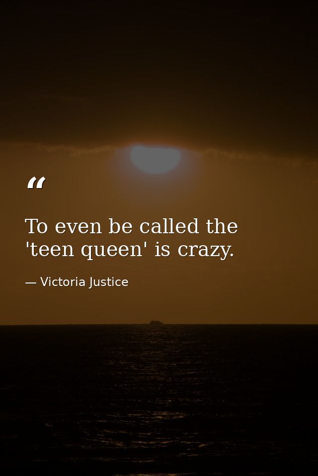 To even be called the 'teen queen' is crazy. — Victoria Justice