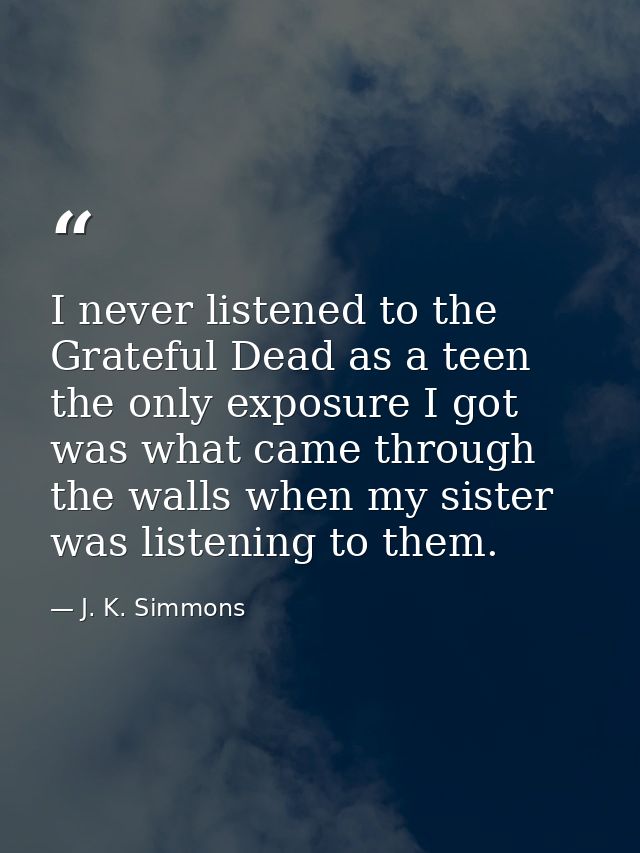 I never listened to the Grateful Dead as a teen the only exposure I got was what came through the walls when my sister w — J. K. Simmons