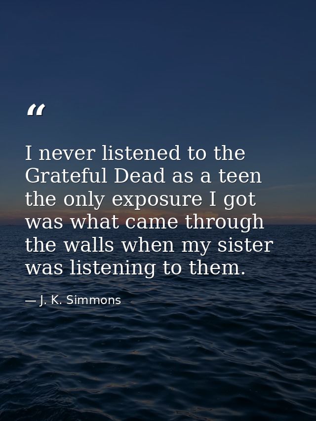 I never listened to the Grateful Dead as a teen the only exposure I got was what came through the walls when my sister w — J. K. Simmons