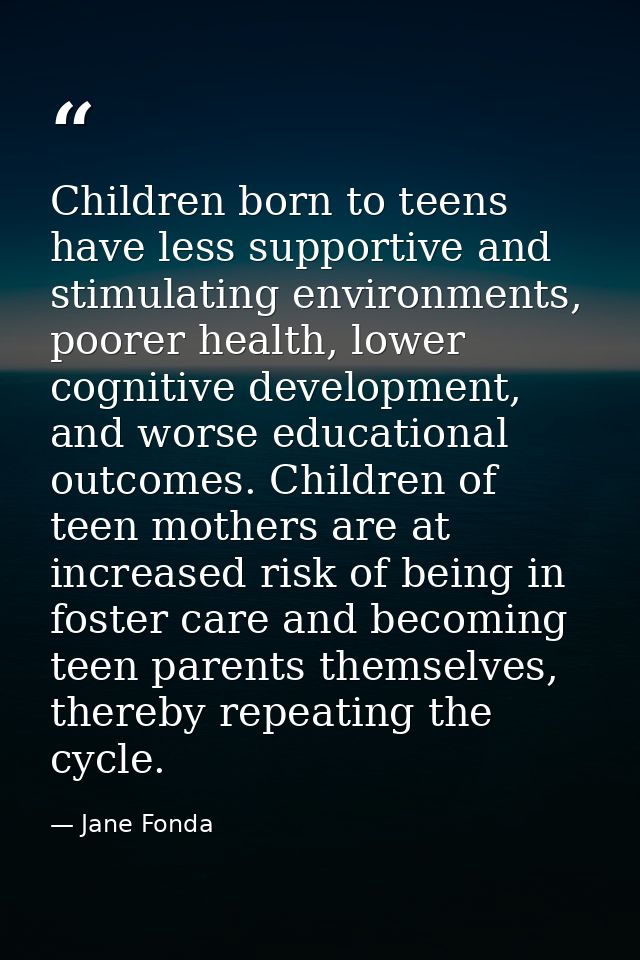 Children born to teens have less supportive and stimulating environments, poorer health, lower cognitive development, an — Jane Fonda