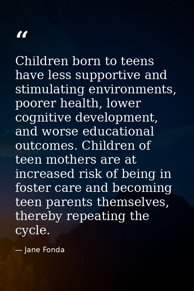 Children born to teens have less supportive and stimulating environments, poorer health, lower cognitive development, an — Jane Fonda