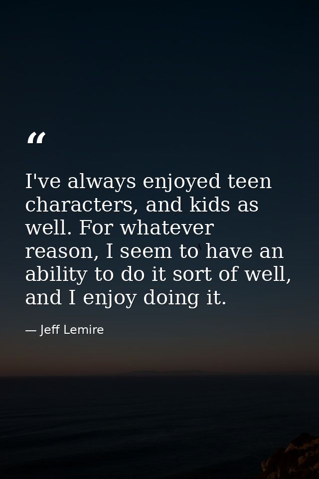 I've always enjoyed teen characters, and kids as well. For whatever reason, I seem to have an ability to do it sort of w — Jeff Lemire