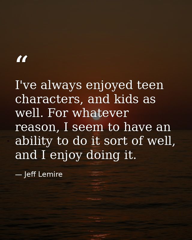 I've always enjoyed teen characters, and kids as well. For whatever reason, I seem to have an ability to do it sort of w — Jeff Lemire