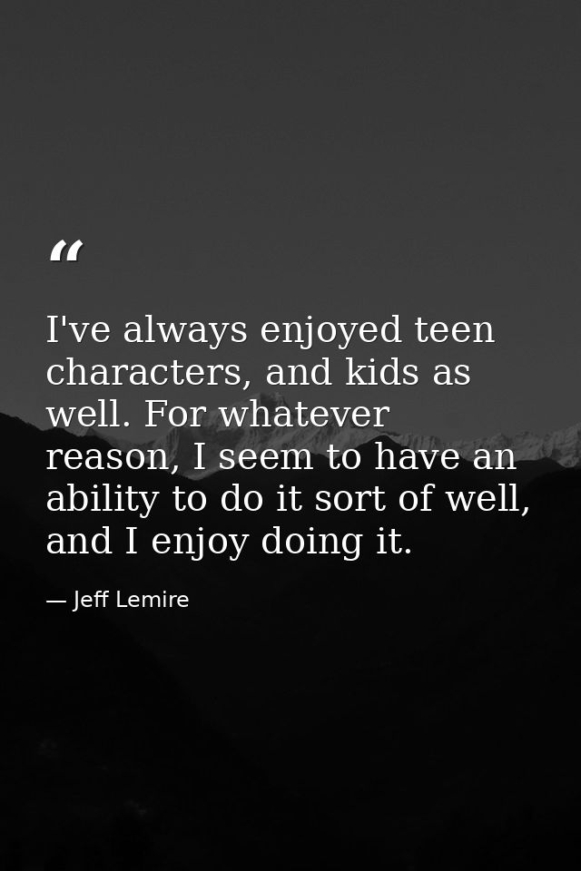 I've always enjoyed teen characters, and kids as well. For whatever reason, I seem to have an ability to do it sort of w — Jeff Lemire