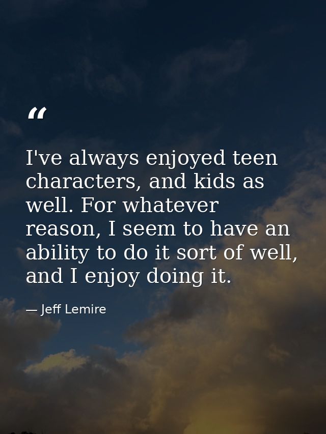 I've always enjoyed teen characters, and kids as well. For whatever reason, I seem to have an ability to do it sort of w — Jeff Lemire