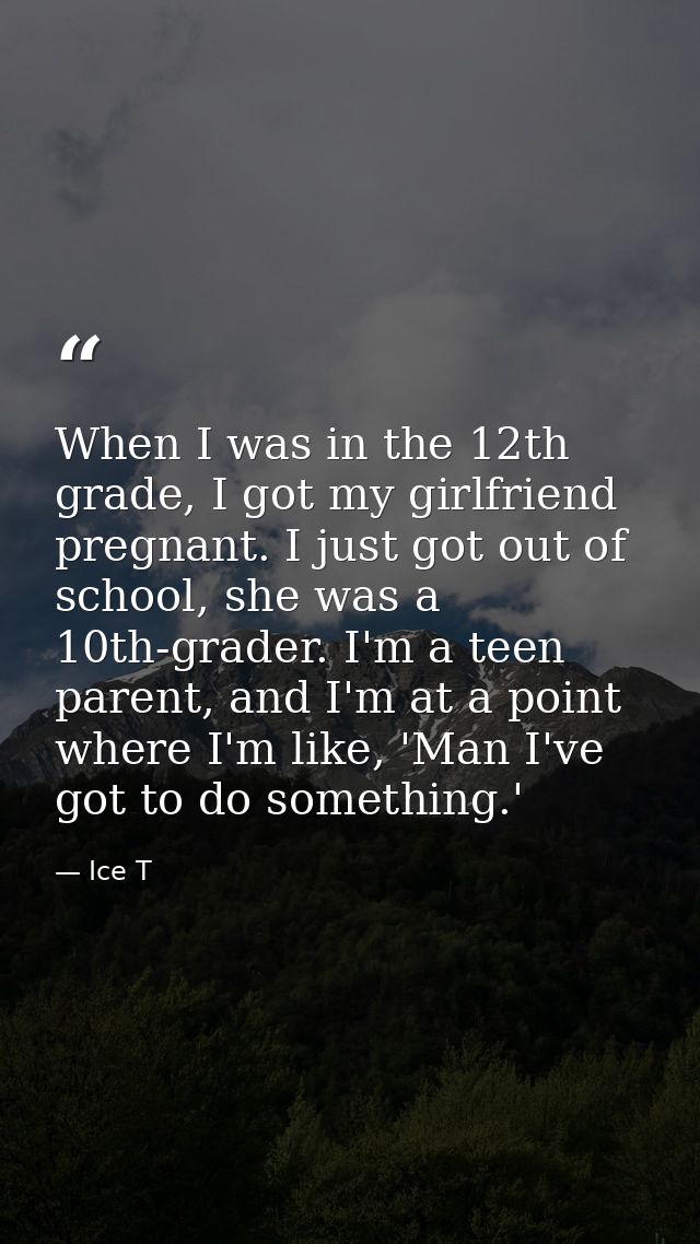 When I was in the 12th grade, I got my girlfriend pregnant. I just got out of school, she was a 10th-grader. I'm a teen  — Ice T