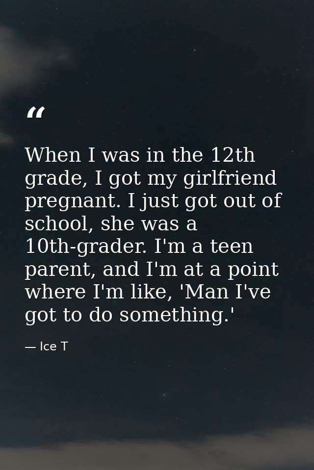 When I was in the 12th grade, I got my girlfriend pregnant. I just got out of school, she was a 10th-grader. I'm a teen  — Ice T