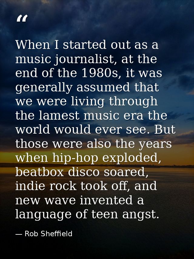 When I started out as a music journalist, at the end of the 1980s, it was generally assumed that we were living through  — Rob Sheffield