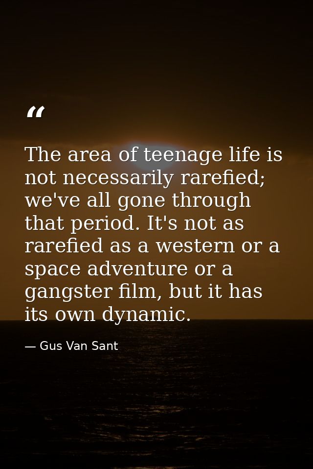 The area of teenage life is not necessarily rarefied; we've all gone through that period. It's not as rarefied as a west — Gus Van Sant