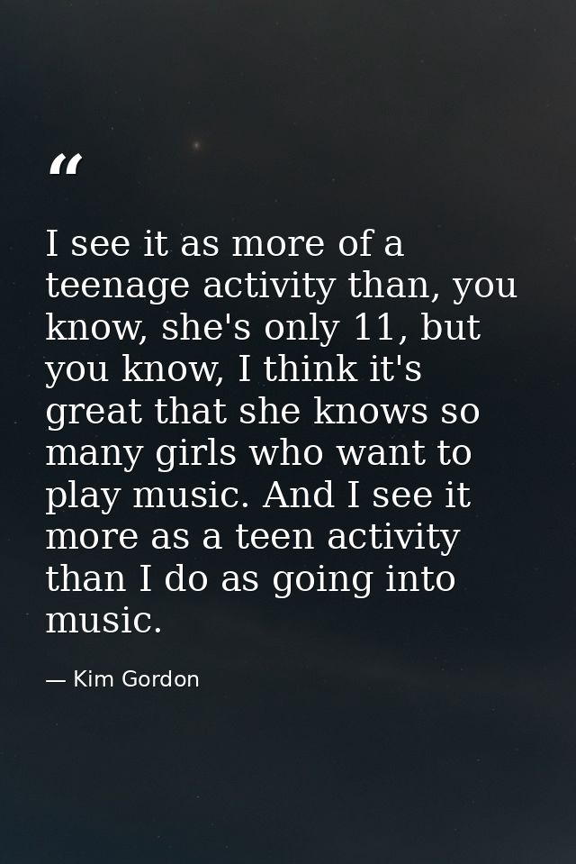 I see it as more of a teenage activity than, you know, she's only 11, but you know, I think it's great that she knows so — Kim Gordon