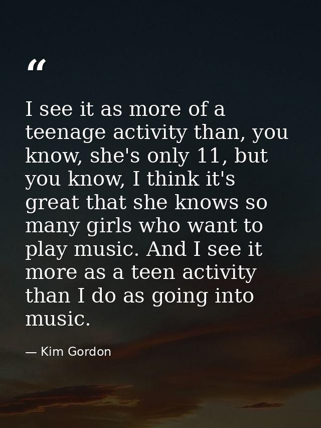 I see it as more of a teenage activity than, you know, she's only 11, but you know, I think it's great that she knows so — Kim Gordon