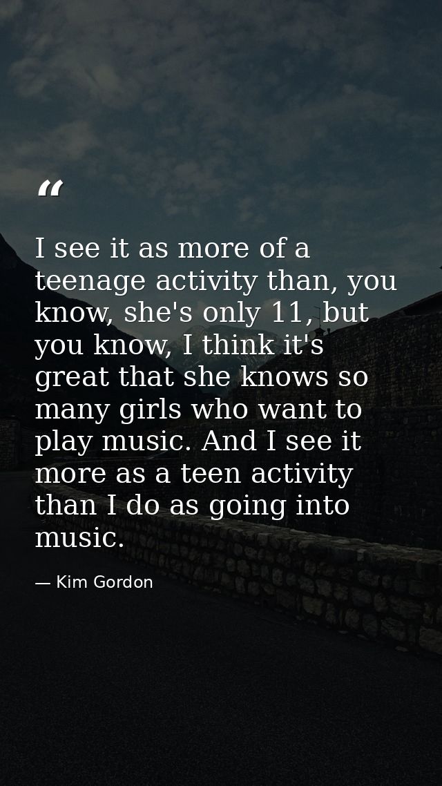 I see it as more of a teenage activity than, you know, she's only 11, but you know, I think it's great that she knows so — Kim Gordon