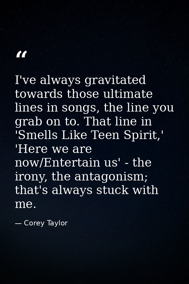 I've always gravitated towards those ultimate lines in songs, the line you grab on to. That line in 'Smells Like Teen Sp — Corey Taylor