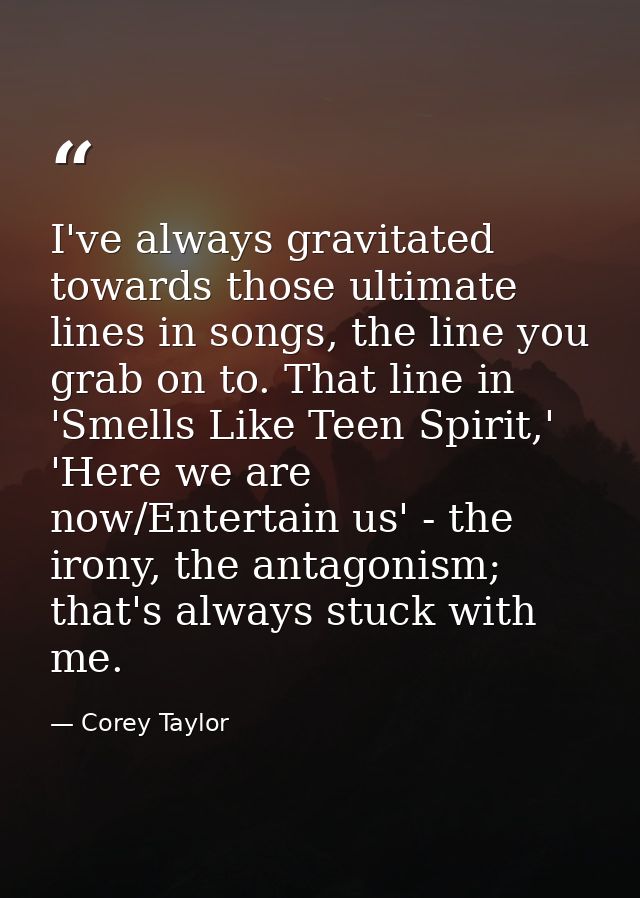 I've always gravitated towards those ultimate lines in songs, the line you grab on to. That line in 'Smells Like Teen Sp — Corey Taylor