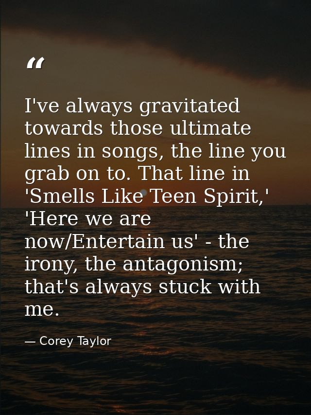 I've always gravitated towards those ultimate lines in songs, the line you grab on to. That line in 'Smells Like Teen Sp — Corey Taylor