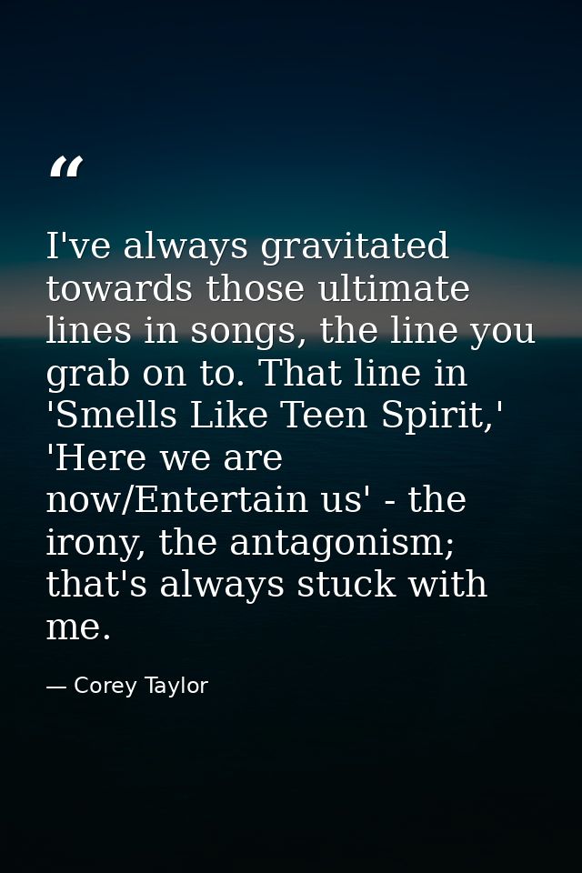 I've always gravitated towards those ultimate lines in songs, the line you grab on to. That line in 'Smells Like Teen Sp — Corey Taylor