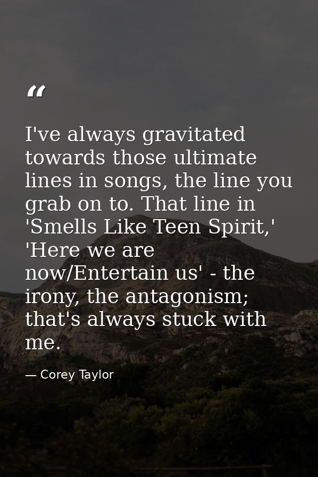 I've always gravitated towards those ultimate lines in songs, the line you grab on to. That line in 'Smells Like Teen Sp — Corey Taylor