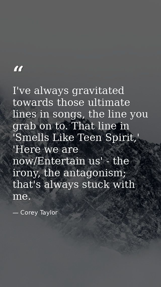 I've always gravitated towards those ultimate lines in songs, the line you grab on to. That line in 'Smells Like Teen Sp — Corey Taylor