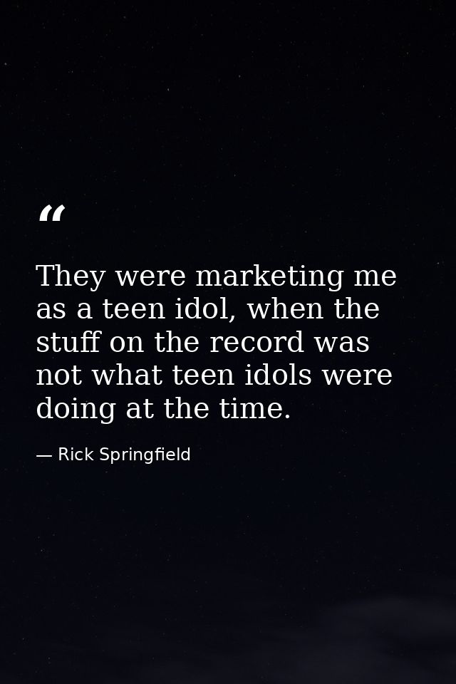They were marketing me as a teen idol, when the stuff on the record was not what teen idols were doing at the time. — Rick Springfield