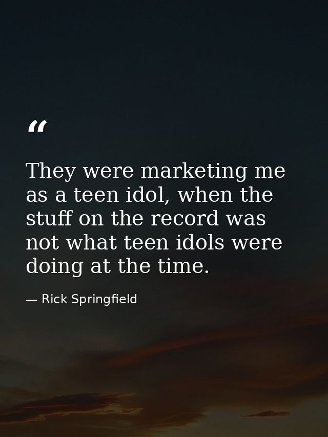 They were marketing me as a teen idol, when the stuff on the record was not what teen idols were doing at the time. — Rick Springfield