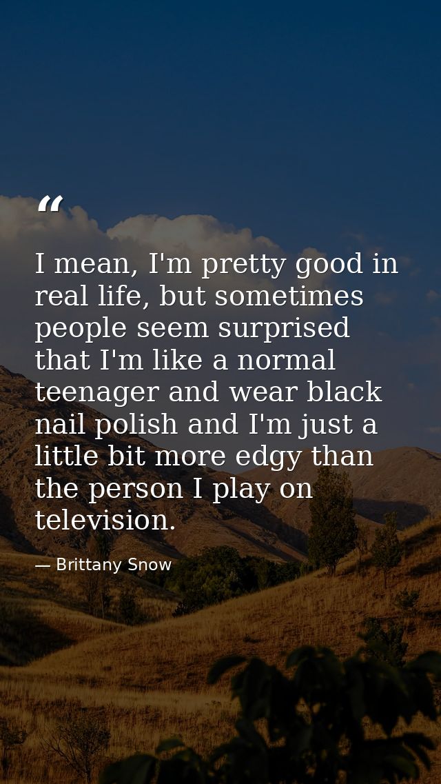 I mean, I'm pretty good in real life, but sometimes people seem surprised that I'm like a normal teenager and wear black — Brittany Snow