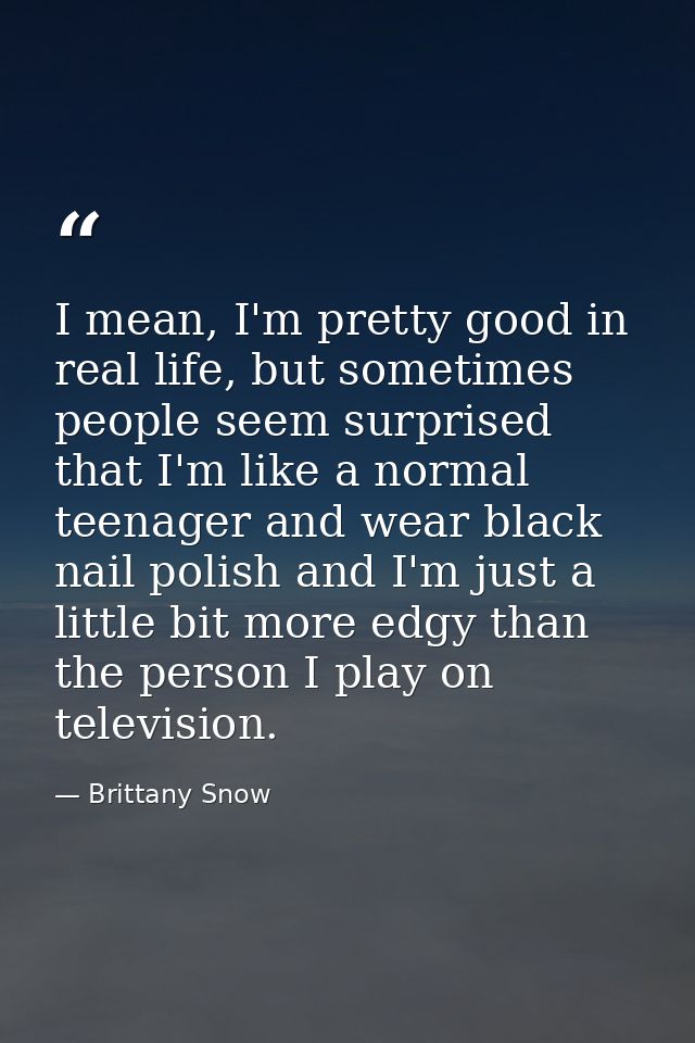 I mean, I'm pretty good in real life, but sometimes people seem surprised that I'm like a normal teenager and wear black — Brittany Snow