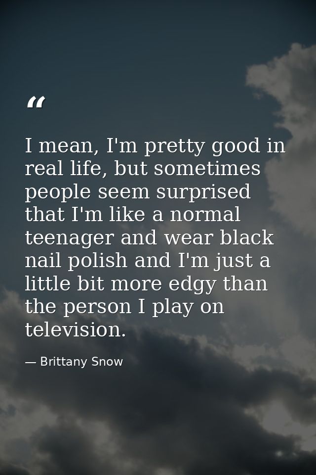 I mean, I'm pretty good in real life, but sometimes people seem surprised that I'm like a normal teenager and wear black — Brittany Snow