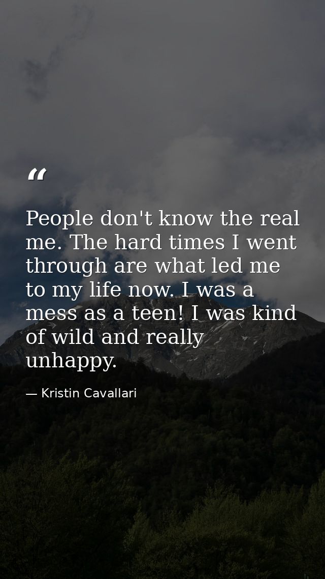 People don't know the real me. The hard times I went through are what led me to my life now. I was a mess as a teen! I w — Kristin Cavallari