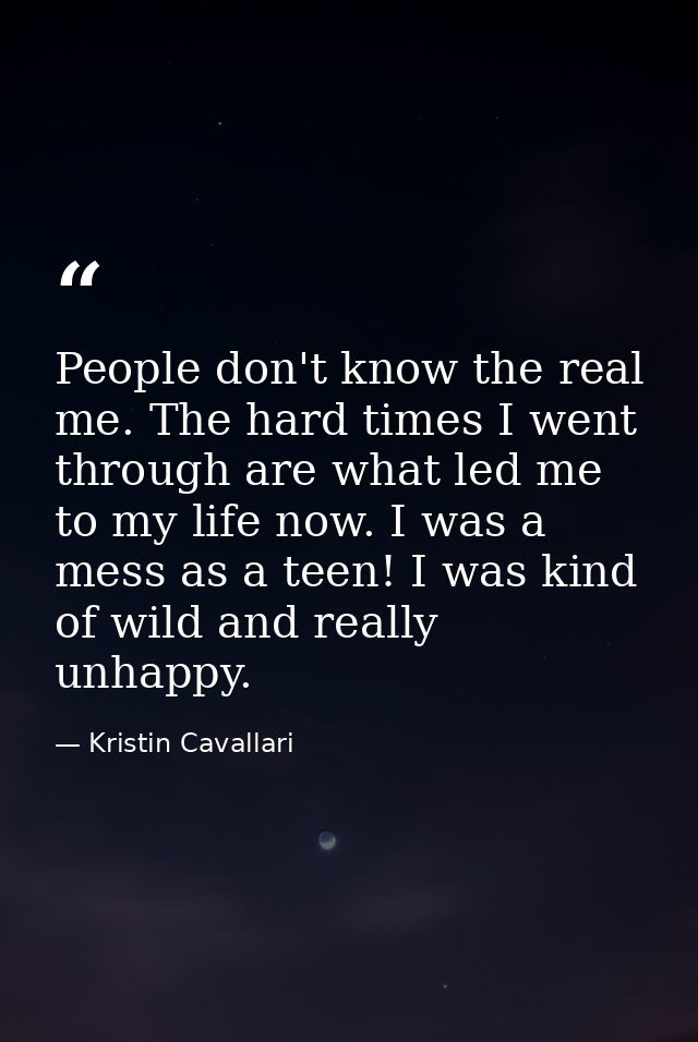 People don't know the real me. The hard times I went through are what led me to my life now. I was a mess as a teen! I w — Kristin Cavallari