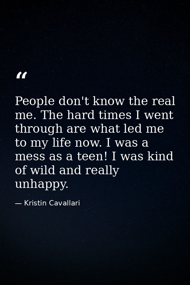 People don't know the real me. The hard times I went through are what led me to my life now. I was a mess as a teen! I w — Kristin Cavallari