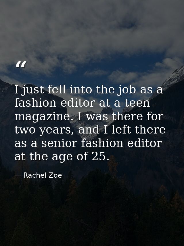 I just fell into the job as a fashion editor at a teen magazine. I was there for two years, and I left there as a senior — Rachel Zoe