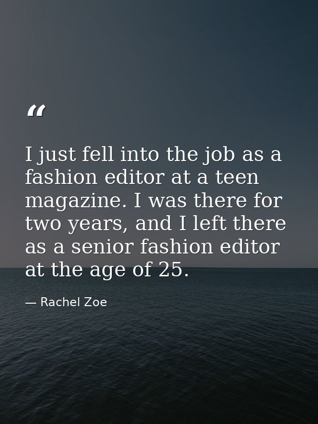 I just fell into the job as a fashion editor at a teen magazine. I was there for two years, and I left there as a senior — Rachel Zoe
