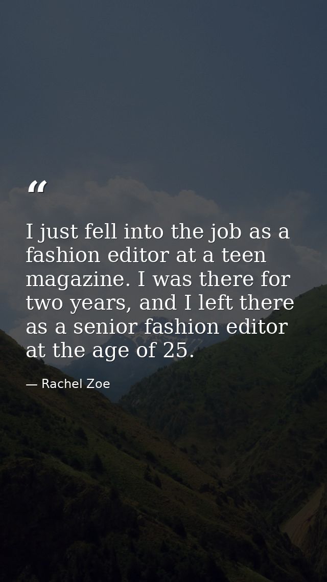I just fell into the job as a fashion editor at a teen magazine. I was there for two years, and I left there as a senior — Rachel Zoe