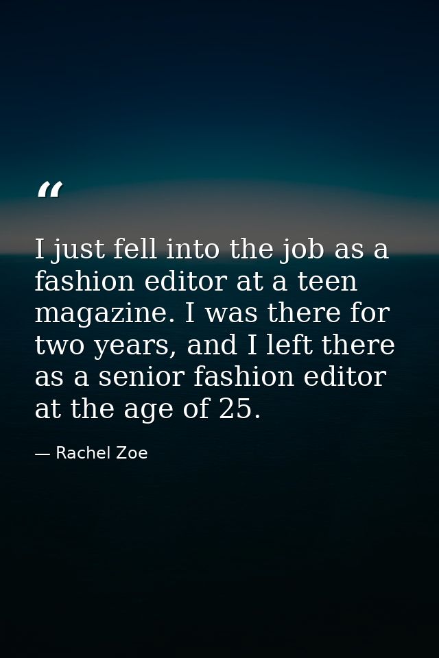 I just fell into the job as a fashion editor at a teen magazine. I was there for two years, and I left there as a senior — Rachel Zoe