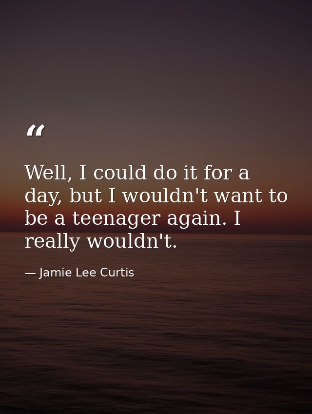 Well, I could do it for a day, but I wouldn't want to be a teenager again. I really wouldn't. — Jamie Lee Curtis