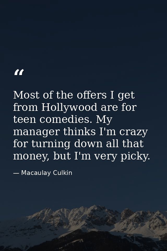 Most of the offers I get from Hollywood are for teen comedies. My manager thinks I'm crazy for turning down all that mon — Macaulay Culkin