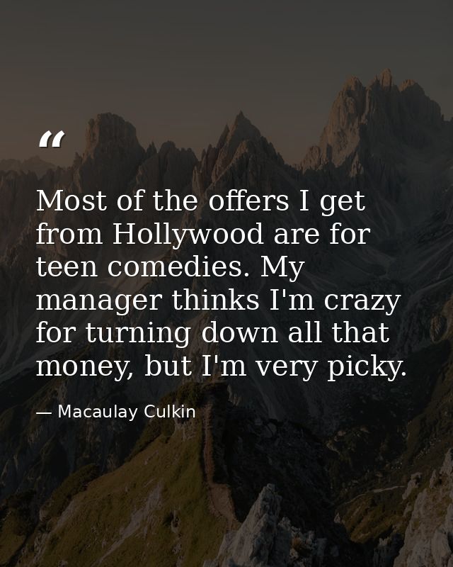 Most of the offers I get from Hollywood are for teen comedies. My manager thinks I'm crazy for turning down all that mon — Macaulay Culkin