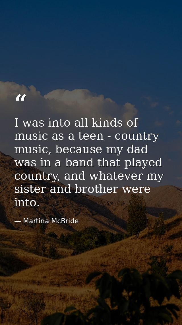 I was into all kinds of music as a teen - country music, because my dad was in a band that played country, and whatever  — Martina McBride