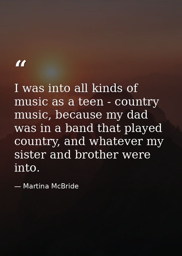 I was into all kinds of music as a teen - country music, because my dad was in a band that played country, and whatever  — Martina McBride